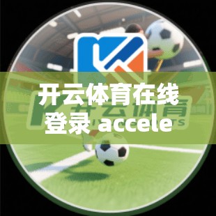 开云体育在线登录 acceleration，这些小技巧让你登录更高效