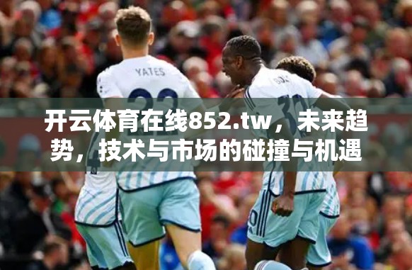 开云体育在线852.tw，未来趋势，技术与市场的碰撞与机遇