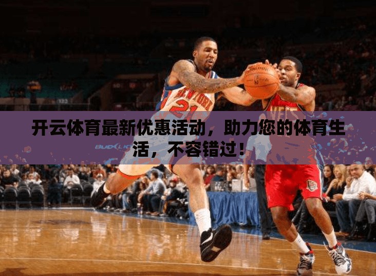 开云体育最新优惠活动，助力您的体育生活，不容错过！