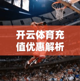 开云体育充值优惠解析