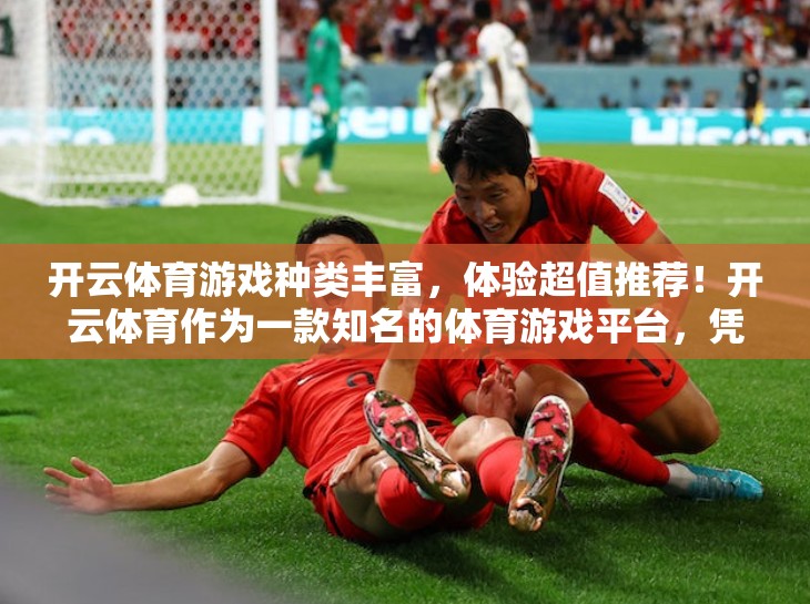 开云体育游戏种类丰富，体验超值推荐！开云体育作为一款知名的体育游戏平台，凭借其丰富的游戏种类和高.