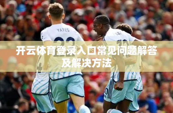 开云体育登录入口常见问题解答及解决方法