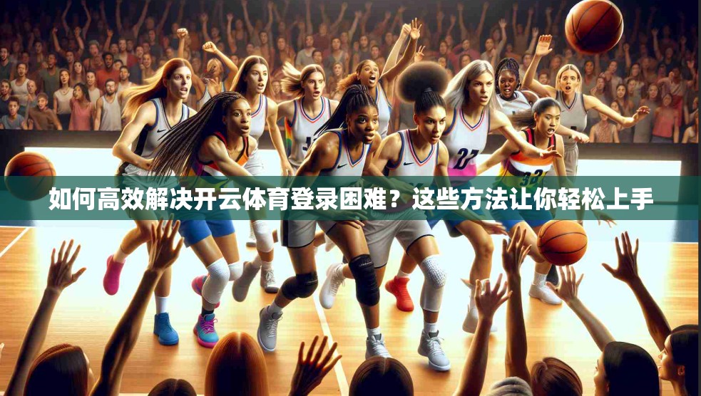 如何高效解决开云体育登录困难？这些方法让你轻松上手
