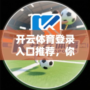 开云体育登录入口推荐，你必须知道的最新动态