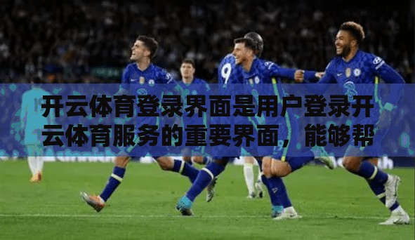 开云体育登录界面是用户登录开云体育服务的重要界面，能够帮助用户快速完成登录操作。以下是开云体育登录界面的详细步骤介绍