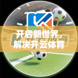 开启新世界，解决开云体育登录异常的问题，这些方法你必须知道！