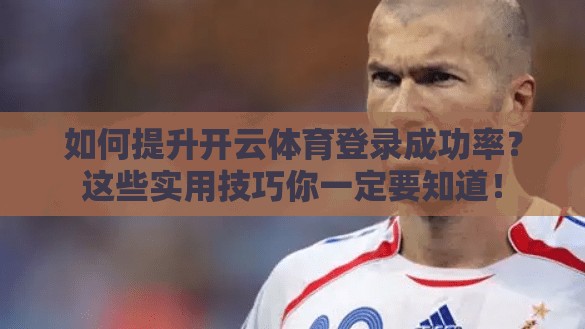 如何提升开云体育登录成功率？这些实用技巧你一定要知道！