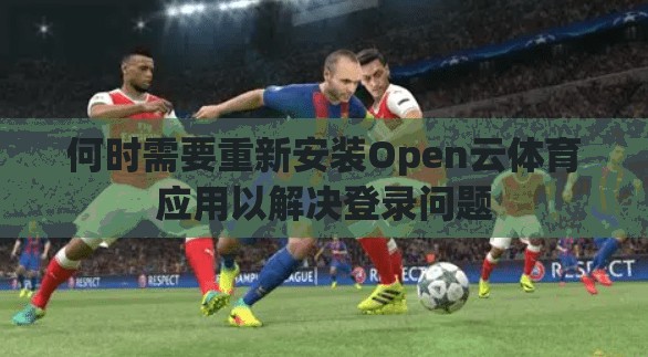 何时需要重新安装Open云体育应用以解决登录问题
