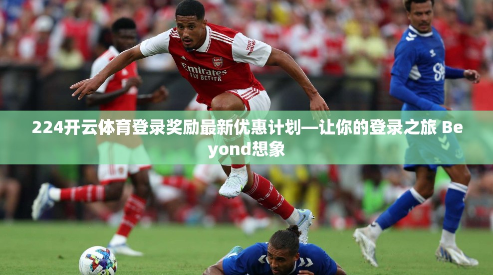 224开云体育登录奖励最新优惠计划—让你的登录之旅 Beyond想象
