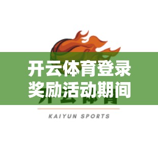 开云体育登录奖励活动期间，各类会员和新用户都受到了特别的惊喜和福利，让我们来看看这些惊喜到底是什么样的吧！