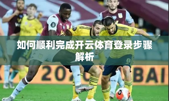 如何顺利完成开云体育登录步骤解析