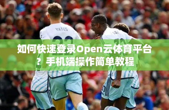 如何快速登录Open云体育平台？手机端操作简单教程