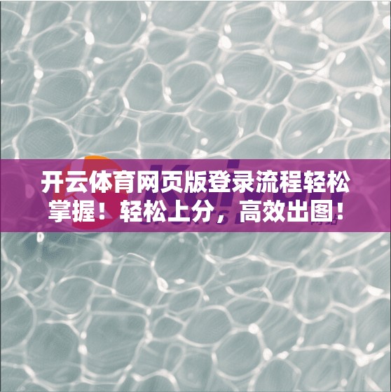 开云体育网页版登录流程轻松掌握！轻松上分，高效出图！