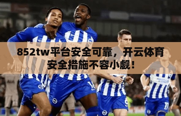 852tw平台安全可靠，开云体育安全措施不容小觑！
