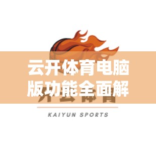 云开体育电脑版功能全面解析，操作教程全梳理