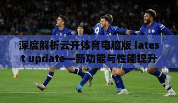 深度解析云开体育电脑版 latest update—新功能与性能提升