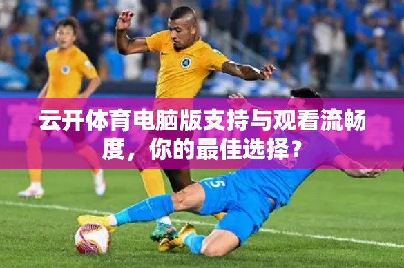 云开体育电脑版支持与观看流畅度，你的最佳选择？