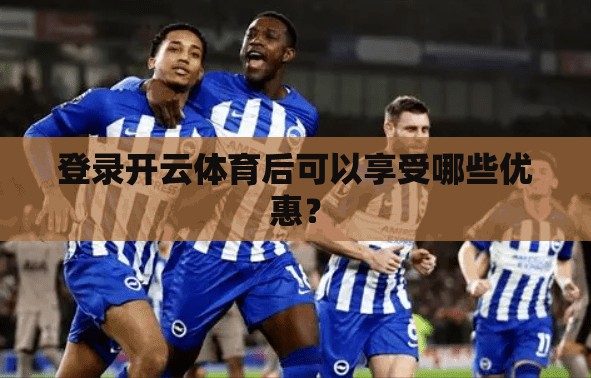 登录开云体育后可以享受哪些优惠？
