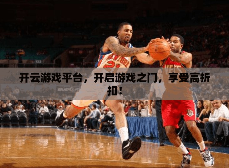 开云游戏平台，开启游戏之门，享受高折扣！