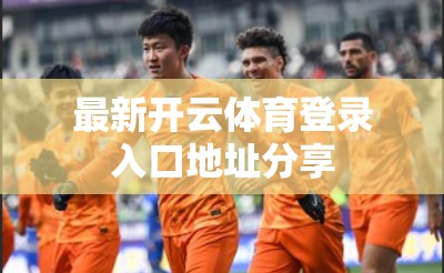 最新开云体育登录入口地址分享