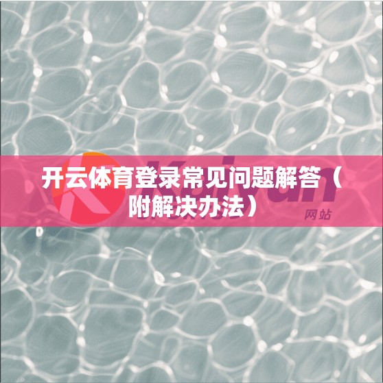开云体育登录常见问题解答（附解决办法）