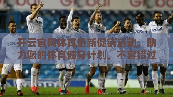 开云官网体育最新促销活动，助力您的体育健身计划，不容错过