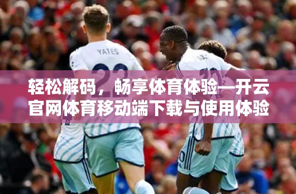 轻松解码，畅享体育体验—开云官网体育移动端下载与使用体验评测
