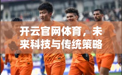 开云官网体育，未来科技与传统策略的融合