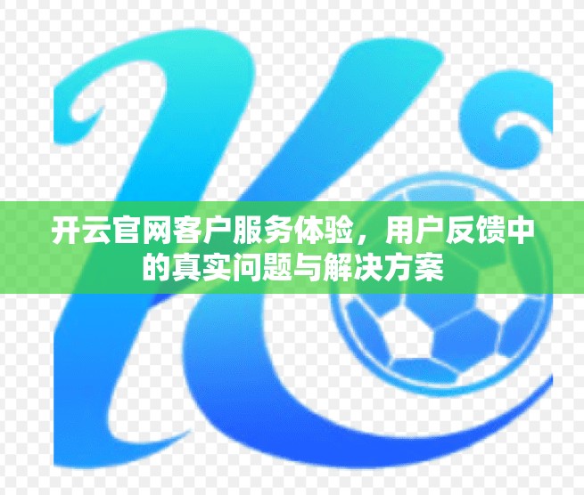 开云官网客户服务体验，用户反馈中的真实问题与解决方案