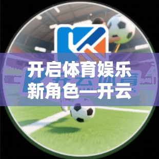 开启体育娱乐新角色—开云体育电脑版官网技术支持助力体育爱好者