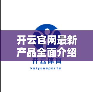 开云官网最新产品全面介绍—高效便捷，安全可靠，轻松提升业务