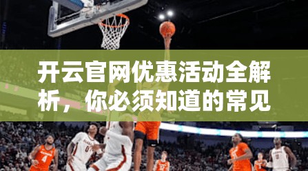 开云官网优惠活动全解析，你必须知道的常见问题及解答