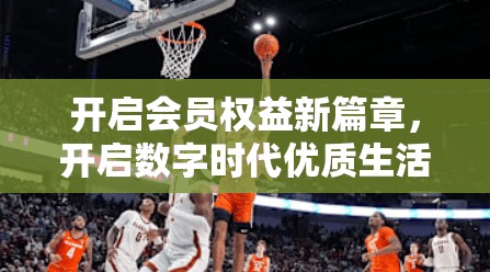 开启会员权益新篇章，开启数字时代优质生活