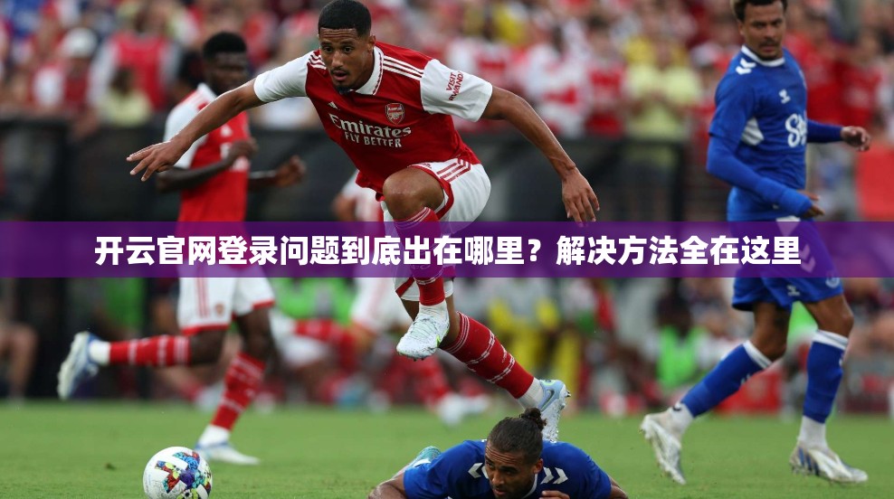 开云官网登录问题到底出在哪里？解决方法全在这里