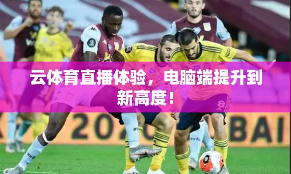 云体育直播体验，电脑端提升到新高度！