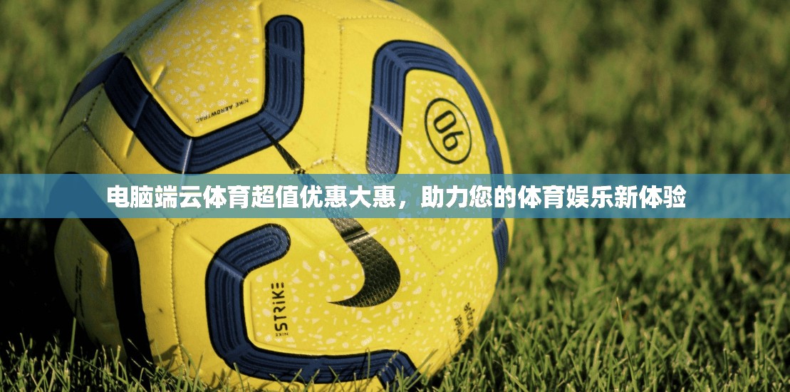 电脑端云体育超值优惠大惠，助力您的体育娱乐新体验