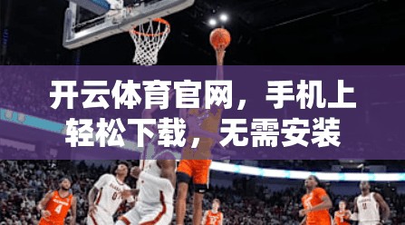 开云体育官网，手机上轻松下载，无需安装