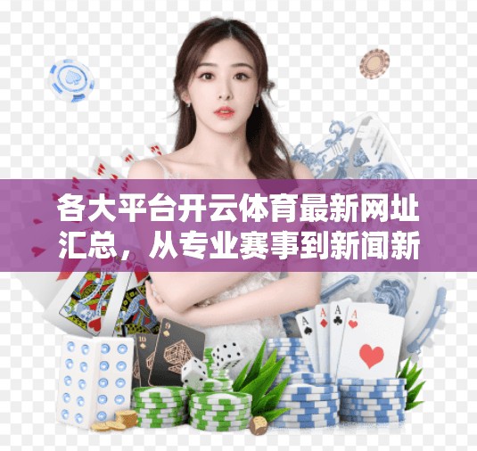 各大平台开云体育最新网址汇总，从专业赛事到新闻新闻，你已了解吗？