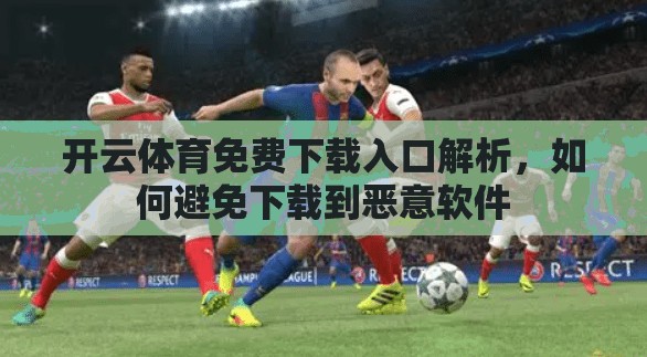 开云体育免费下载入口解析，如何避免下载到恶意软件