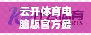 云开体育电脑版官方最新版本官方下载指南