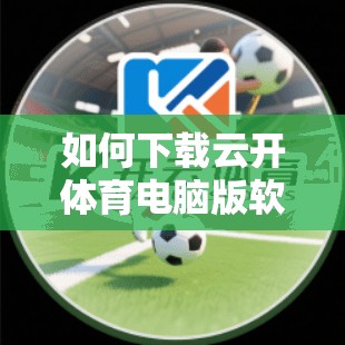 如何下载云开体育电脑版软件，保障电脑安全可靠
