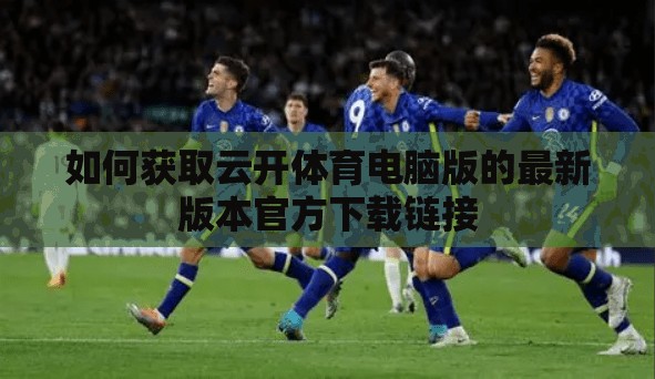 如何获取云开体育电脑版的最新版本官方下载链接