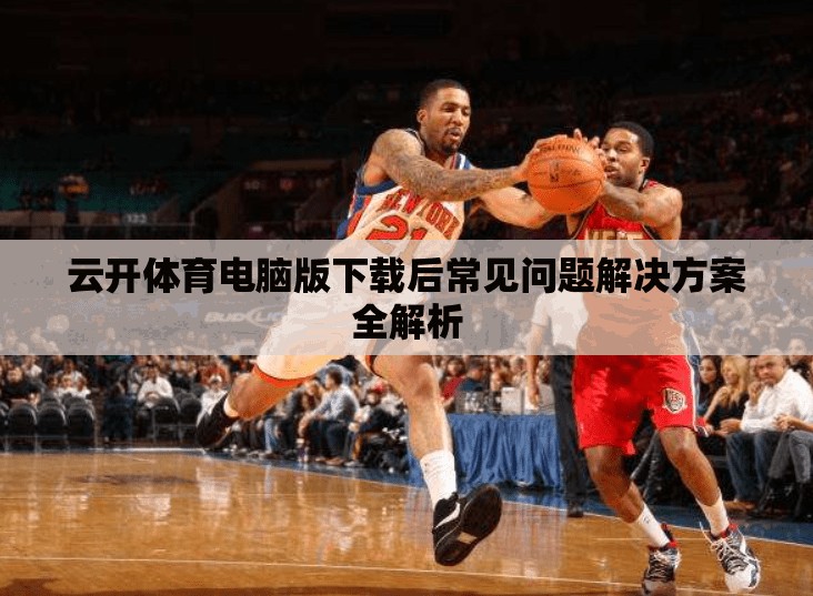 云开体育电脑版下载后常见问题解决方案全解析