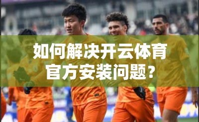如何解决开云体育官方安装问题？