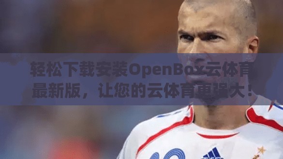 轻松下载安装OpenBox云体育最新版，让您的云体育更强大！
