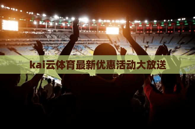 kai云体育最新优惠活动大放送