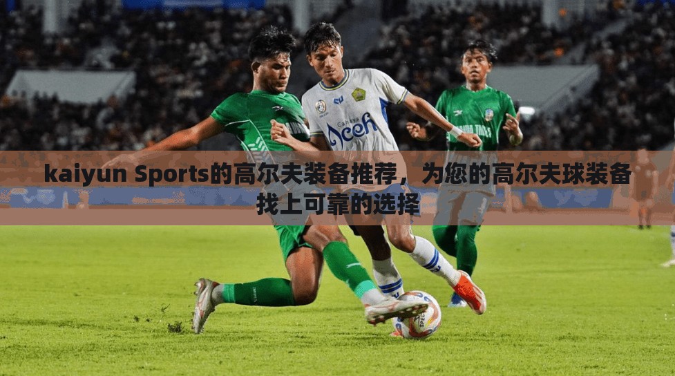 kaiyun Sports的高尔夫装备推荐，为您的高尔夫球装备找上可靠的选择