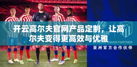 开云高尔夫官网产品定制，让高尔夫变得更高效与优雅