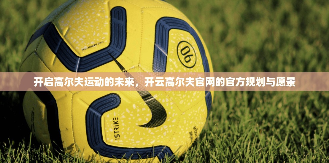 开启高尔夫运动的未来，开云高尔夫官网的官方规划与愿景