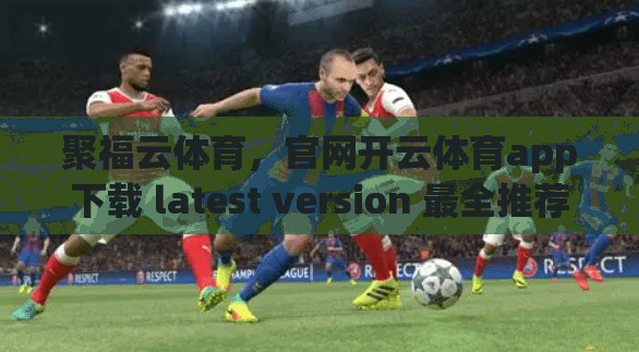 聚福云体育，官网开云体育app下载 latest version 最全推荐